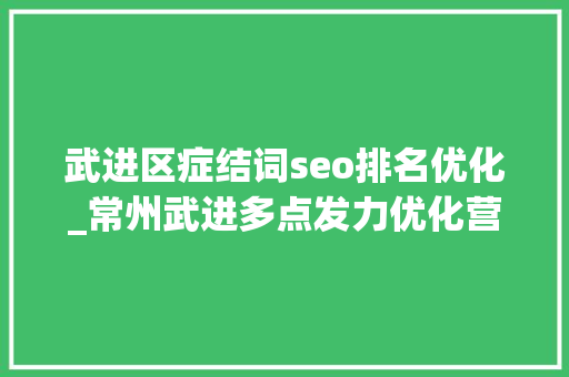 武进区症结词seo排名优化_常州武进多点发力优化营商情形利好释放注入成长新动能 武进区症结词seo排名优化_常州武进多点发力优化营商情形利好释放注入成长新动能 百度SEO