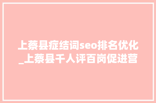 上蔡县症结词seo排名优化_上蔡县千人评百岗促进营商情形优化 上蔡县症结词seo排名优化_上蔡县千人评百岗促进营商情形优化 必应SEO