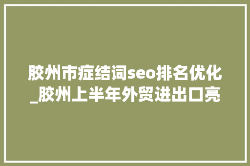 胶州市症结词seo排名优化_胶州上半年外贸进出口亮绩赛季综合评估列青岛十区市第一位 胶州市症结词seo排名优化_胶州上半年外贸进出口亮绩赛季综合评估列青岛十区市第一位 搜狗SEO