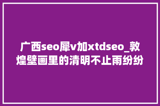 广西seo犀v加xtdseo_敦煌壁画里的清明不止雨纷纷