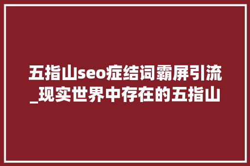 五指山seo症结词霸屏引流_现实世界中存在的五指山埋的不是孙悟空而是另一群人 五指山seo症结词霸屏引流_现实世界中存在的五指山埋的不是孙悟空而是另一群人 搜狗SEO