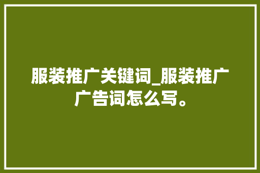 服装推广关键词_服装推广广告词怎么写。 服装推广关键词_服装推广广告词怎么写。 SEO关键词