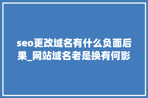 seo更改域名有什么负面后果_网站域名老是换有何影响