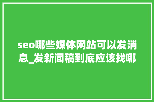 seo哪些媒体网站可以发消息_发新闻稿到底应该找哪些媒体才能让你的信息迅速传播 seo哪些媒体网站可以发消息_发新闻稿到底应该找哪些媒体才能让你的信息迅速传播 搜狗SEO