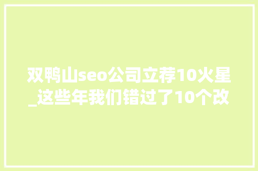 双鸭山seo公司立荐10火星_这些年我们错过了10个改变阶层和命运的机会 百度SEO 双鸭山seo公司立荐10火星_这些年我们错过了10个改变阶层和命运的机会 双鸭山seo公司立荐10火星_这些年我们错过了10个改变阶层和命运的机会 百度SEO