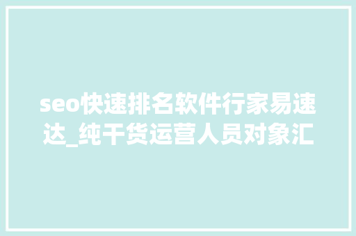 seo快速排名软件行家易速达_纯干货运营人员对象汇总史上最全 seo快速排名软件行家易速达_纯干货运营人员对象汇总史上最全 网站建设公司