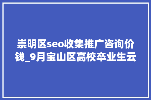 崇明区seo收集推广咨询价钱_9月宝山区高校卒业生云招聘第一期 崇明区seo收集推广咨询价钱_9月宝山区高校卒业生云招聘第一期 SEO关键词