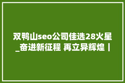双鸭山seo公司佳选28火星_奋进新征程 再立异辉煌｜数智引擎为高质量成长添薪续力 双鸭山seo公司佳选28火星_奋进新征程 再立异辉煌｜数智引擎为高质量成长添薪续力 SEO关键词