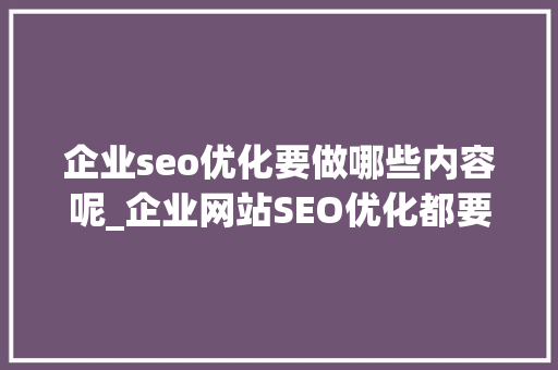 企业seo优化要做哪些内容呢_企业网站SEO优化都要做好哪些工作内容 企业seo优化要做哪些内容呢_企业网站SEO优化都要做好哪些工作内容 百度SEO
