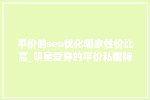 平价的seo优化哪家性价比高_明星爱穿的平价私服牌子丨500以内get一身 平价的seo优化哪家性价比高_明星爱穿的平价私服牌子丨500以内get一身 百度SEO