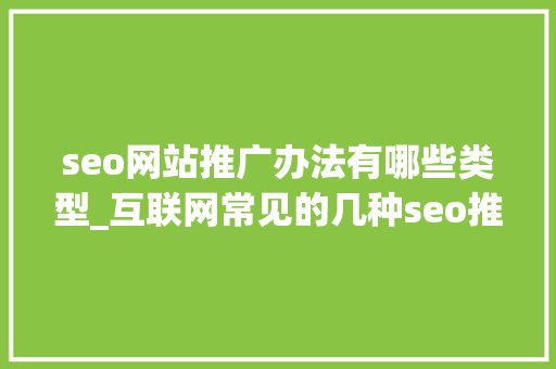 seo网站推广办法有哪些类型_互联网常见的几种seo推广办法对于互联网小白懂得若干 SEO关键词 seo网站推广办法有哪些类型_互联网常见的几种seo推广办法对于互联网小白懂得若干 seo网站推广办法有哪些类型_互联网常见的几种seo推广办法对于互联网小白懂得若干 SEO关键词