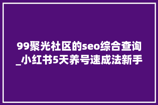99聚光社区的seo综合查询_小红书5天养号速成法新手起号用熟手在行的捷径少走运营弯路 99聚光社区的seo综合查询_小红书5天养号速成法新手起号用熟手在行的捷径少走运营弯路 搜狗SEO