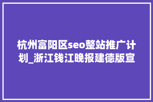 杭州富阳区seo整站推广计划_浙江钱江晚报建德版宣传案牍公司企业品牌简介文章代写代发人物报 杭州富阳区seo整站推广计划_浙江钱江晚报建德版宣传案牍公司企业品牌简介文章代写代发人物报 百度SEO