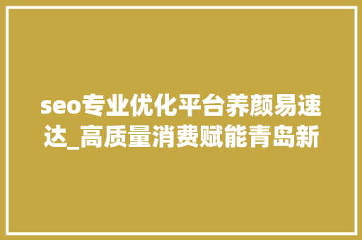 seo专业优化平台养颜易速达_高质量消费赋能青岛新成长 seo专业优化平台养颜易速达_高质量消费赋能青岛新成长 百度SEO