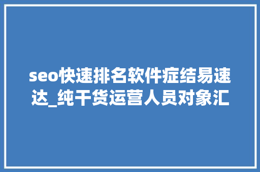 seo快速排名软件症结易速达_纯干货运营人员对象汇总史上最全 seo快速排名软件症结易速达_纯干货运营人员对象汇总史上最全 搜狗SEO