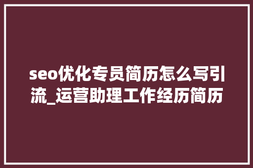 seo优化专员简历怎么写引流_运营助理工作经历简历范文 seo优化专员简历怎么写引流_运营助理工作经历简历范文 搜狗SEO