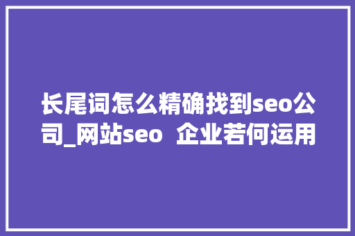 长尾词怎么精确找到seo公司_网站seo  企业若何运用长尾词快速获取排名 长尾词怎么精确找到seo公司_网站seo  企业若何运用长尾词快速获取排名 搜狗SEO