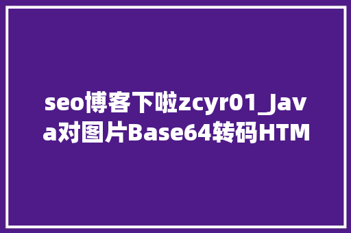 seo博客下啦zcyr01_Java对图片Base64转码HTML对Base64解码Java加强版 seo博客下啦zcyr01_Java对图片Base64转码HTML对Base64解码Java加强版 搜狗SEO