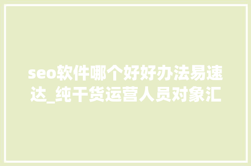seo软件哪个好好办法易速达_纯干货运营人员对象汇总史上最全 seo软件哪个好好办法易速达_纯干货运营人员对象汇总史上最全 百度SEO