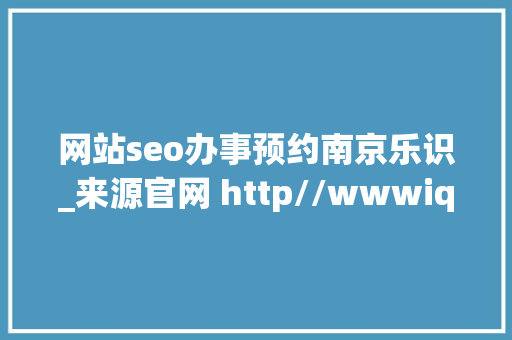 网站seo办事预约南京乐识_来源官网 http//wwwiqwwcn 网站seo办事预约南京乐识_来源官网 http//wwwiqwwcn 神马SEO