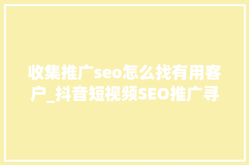收集推广seo怎么找有用客户_抖音短视频SEO推广寻人查询访问行业若何快速找到目标客户 收集推广seo怎么找有用客户_抖音短视频SEO推广寻人查询访问行业若何快速找到目标客户 必应SEO