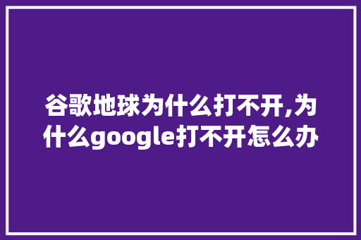 谷歌地球为什么打不开,为什么google打不开怎么办。 谷歌地球为什么打不开,为什么google打不开怎么办。 神马SEO