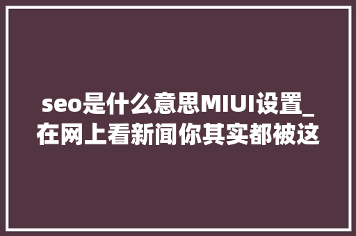 seo是什么意思MIUI设置_在网上看新闻你其实都被这些事骗过 seo是什么意思MIUI设置_在网上看新闻你其实都被这些事骗过 必应SEO