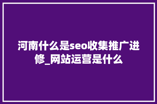 河南什么是seo收集推广进修_网站运营是什么 网站建设公司 河南什么是seo收集推广进修_网站运营是什么 河南什么是seo收集推广进修_网站运营是什么 网站建设公司