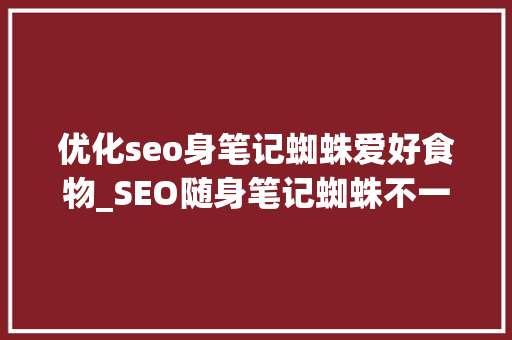 优化seo身笔记蜘蛛爱好食物_SEO随身笔记蜘蛛不一定喜好所有的食物 优化seo身笔记蜘蛛爱好食物_SEO随身笔记蜘蛛不一定喜好所有的食物 SEO关键词
