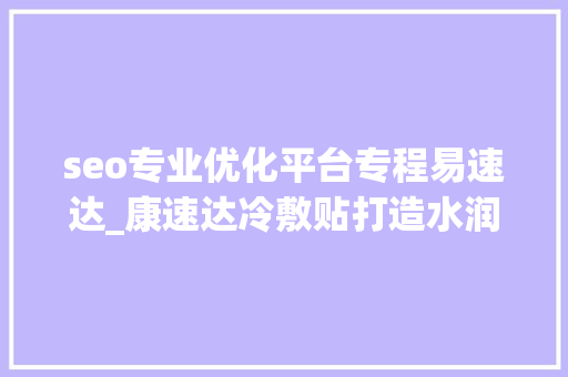 seo专业优化平台专程易速达_康速达冷敷贴打造水润健康的精致肌肤 seo专业优化平台专程易速达_康速达冷敷贴打造水润健康的精致肌肤 SEO关键词