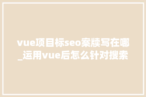 vue项目标seo案牍写在哪_运用vue后怎么针对搜索引擎做SEO优化 vue项目标seo案牍写在哪_运用vue后怎么针对搜索引擎做SEO优化 网站建设公司