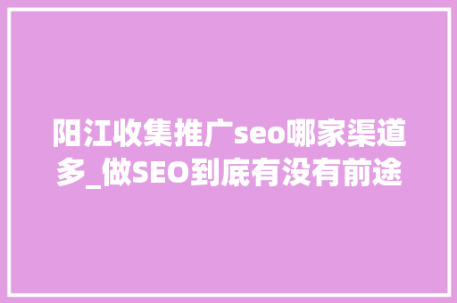 阳江收集推广seo哪家渠道多_做SEO到底有没有前途看完这篇文章你就明白了 阳江收集推广seo哪家渠道多_做SEO到底有没有前途看完这篇文章你就明白了 神马SEO