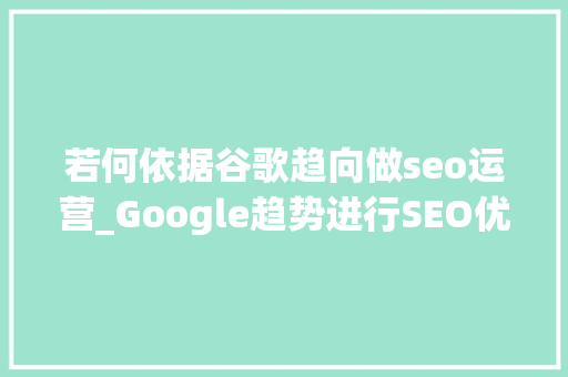 若何依据谷歌趋向做seo运营_Google趋势进行SEO优化技巧有哪些 若何依据谷歌趋向做seo运营_Google趋势进行SEO优化技巧有哪些 SEO关键词