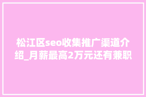 松江区seo收集推广渠道介绍_月薪最高2万元还有兼职岗位松江这些企业正在招人 松江区seo收集推广渠道介绍_月薪最高2万元还有兼职岗位松江这些企业正在招人 搜狗SEO