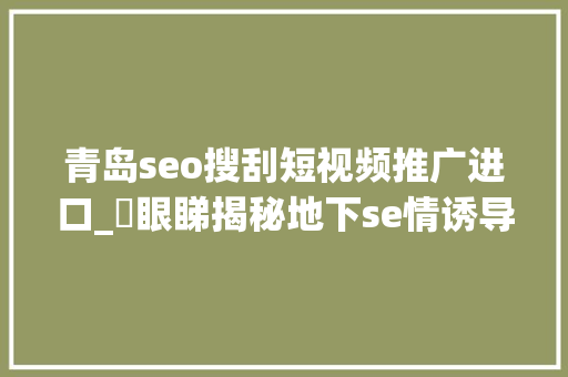 青岛seo搜刮短视频推广进口_冇眼睇揭秘地下se情诱导网站上车吧 青岛seo搜刮短视频推广进口_冇眼睇揭秘地下se情诱导网站上车吧 神马SEO