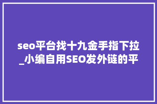 seo平台找十九金手指下拉_小编自用SEO发外链的平台 seo平台找十九金手指下拉_小编自用SEO发外链的平台 神马SEO
