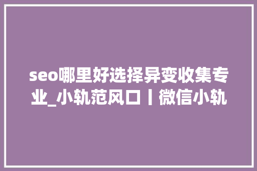seo哪里好选择异变收集专业_小轨范风口丨微信小轨范的三大年夜引流模式和四大年夜盈利模式 seo哪里好选择异变收集专业_小轨范风口丨微信小轨范的三大年夜引流模式和四大年夜盈利模式 百度SEO
