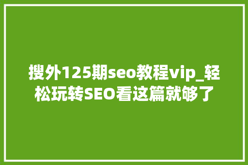 搜外125期seo教程vip_轻松玩转SEO看这篇就够了 搜外125期seo教程vip_轻松玩转SEO看这篇就够了 神马SEO