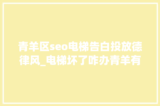青羊区seo电梯告白投放德律风_电梯坏了咋办青羊有望推广电梯险轻松解决你的烦恼 网站建设公司 青羊区seo电梯告白投放德律风_电梯坏了咋办青羊有望推广电梯险轻松解决你的烦恼 青羊区seo电梯告白投放德律风_电梯坏了咋办青羊有望推广电梯险轻松解决你的烦恼 网站建设公司
