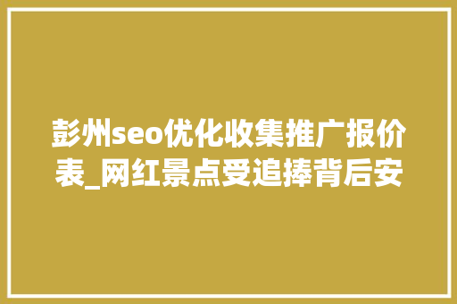彭州seo优化收集推广报价表_网红景点受追捧背后安然隐患过度营销弊端显现