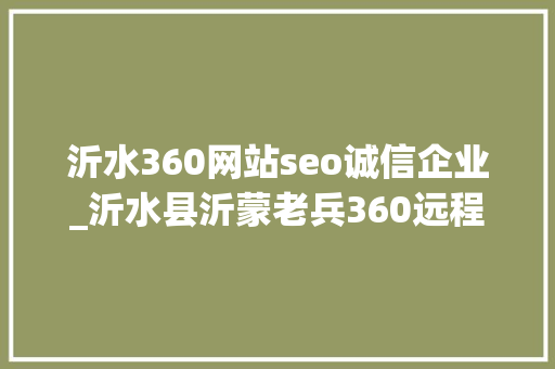 沂水360网站seo诚信企业_沂水县沂蒙老兵360远程做事平台开通