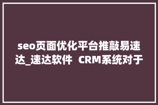 seo页面优化平台推敲易速达_速达软件  CRM系统对于企业有哪些益处