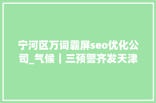 宁河区万词霸屏seo优化公司_气候｜三预警齐发天津降雨大年夜风降温 宁河区万词霸屏seo优化公司_气候｜三预警齐发天津降雨大年夜风降温 神马SEO