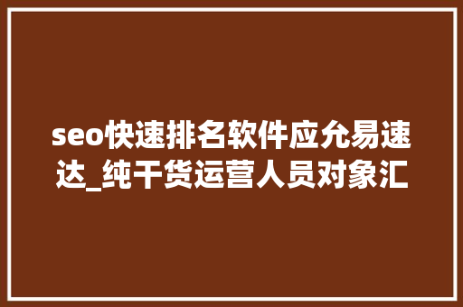 seo快速排名软件应允易速达_纯干货运营人员对象汇总史上最全 seo快速排名软件应允易速达_纯干货运营人员对象汇总史上最全 搜狗SEO