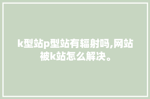 k型站p型站有辐射吗,网站被k站怎么解决。 k型站p型站有辐射吗,网站被k站怎么解决。 百度SEO