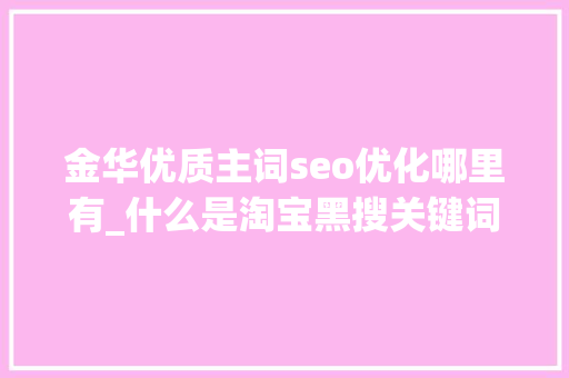 金华优质主词seo优化哪里有_什么是淘宝黑搜关键词的优先展现原则 金华优质主词seo优化哪里有_什么是淘宝黑搜关键词的优先展现原则 神马SEO