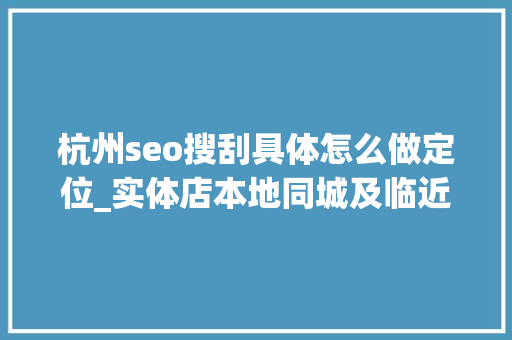杭州seo搜刮具体怎么做定位_实体店本地同城及临近线上引流获客怎么做新人也能看懂 杭州seo搜刮具体怎么做定位_实体店本地同城及临近线上引流获客怎么做新人也能看懂 百度SEO