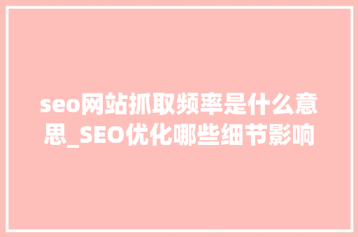 seo网站抓取频率是什么意思_SEO优化哪些细节影响搜索引擎的抓取频率 seo网站抓取频率是什么意思_SEO优化哪些细节影响搜索引擎的抓取频率 必应SEO