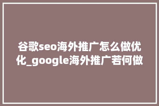 谷歌seo海外推广怎么做优化_google海外推广若何做好网站SEO优化 谷歌seo海外推广怎么做优化_google海外推广若何做好网站SEO优化 搜狗SEO