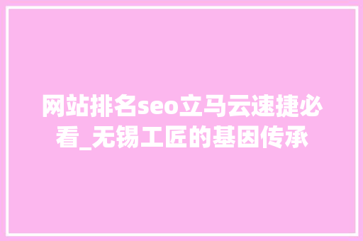 网站排名seo立马云速捷必看_无锡工匠的基因传承 网站排名seo立马云速捷必看_无锡工匠的基因传承 网站建设公司